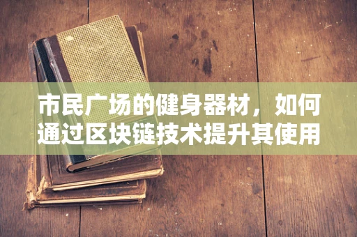 市民广场的健身器材，如何通过区块链技术提升其使用效率与安全性？