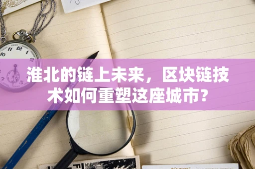 淮北的链上未来，区块链技术如何重塑这座城市？