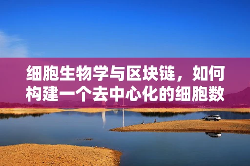 细胞生物学与区块链，如何构建一个去中心化的细胞数据共享平台？