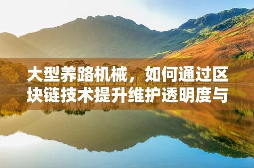 大型养路机械，如何通过区块链技术提升维护透明度与效率？