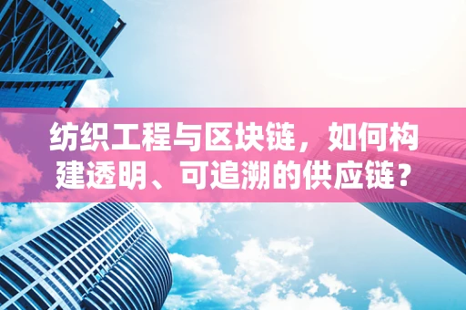 纺织工程与区块链，如何构建透明、可追溯的供应链？
