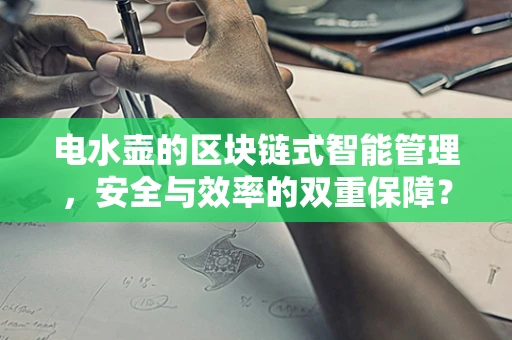 电水壶的区块链式智能管理，安全与效率的双重保障？