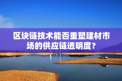 区块链技术能否重塑建材市场的供应链透明度？