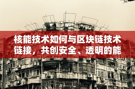 核能技术如何与区块链技术链接，共创安全、透明的能源未来？