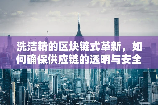 洗洁精的区块链式革新，如何确保供应链的透明与安全？