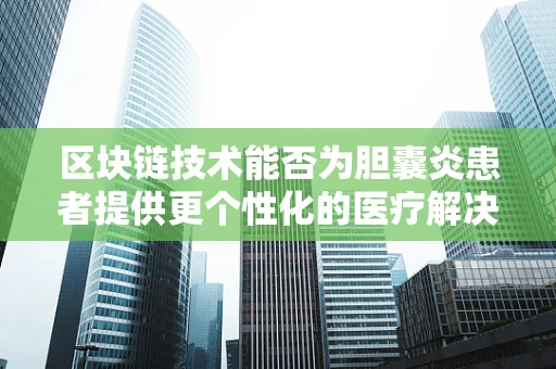 区块链技术能否为胆囊炎患者提供更个性化的医疗解决方案？