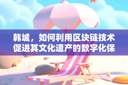 韩城，如何利用区块链技术促进其文化遗产的数字化保护与传承？
