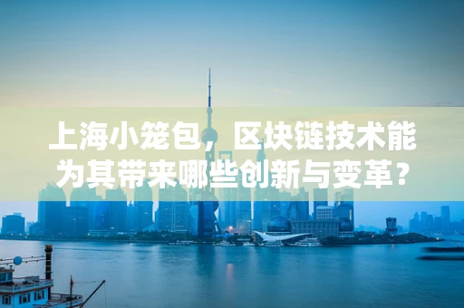 上海小笼包，区块链技术能为其带来哪些创新与变革？