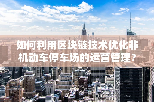 如何利用区块链技术优化非机动车停车场的运营管理？