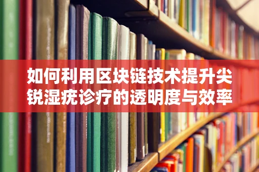 如何利用区块链技术提升尖锐湿疣诊疗的透明度与效率？