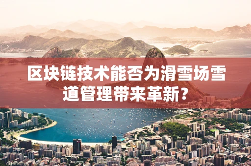区块链技术能否为滑雪场雪道管理带来革新？