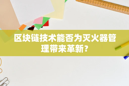 区块链技术能否为灭火器管理带来革新？