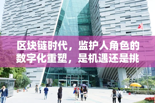 区块链时代，监护人角色的数字化重塑，是机遇还是挑战？