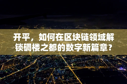 开平，如何在区块链领域解锁碉楼之都的数字新篇章？