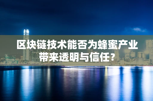 区块链技术能否为蜂蜜产业带来透明与信任？