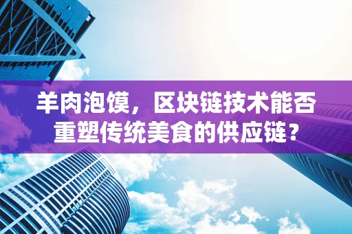 羊肉泡馍，区块链技术能否重塑传统美食的供应链？