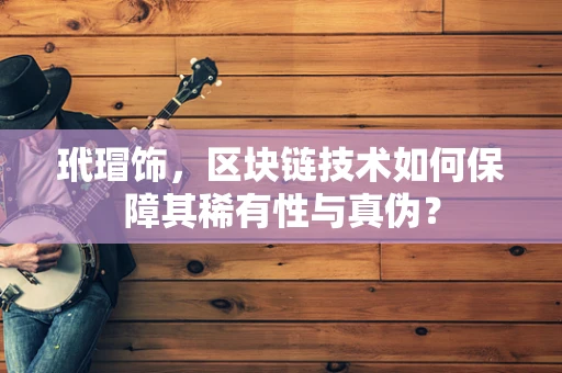 玳瑁饰，区块链技术如何保障其稀有性与真伪？