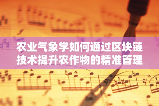 农业气象学如何通过区块链技术提升农作物的精准管理？