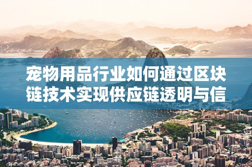 宠物用品行业如何通过区块链技术实现供应链透明与信任建立？