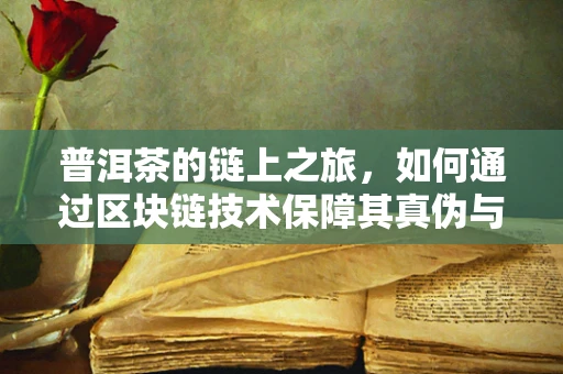 普洱茶的链上之旅，如何通过区块链技术保障其真伪与溯源？