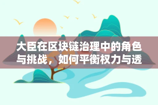 大臣在区块链治理中的角色与挑战，如何平衡权力与透明度？