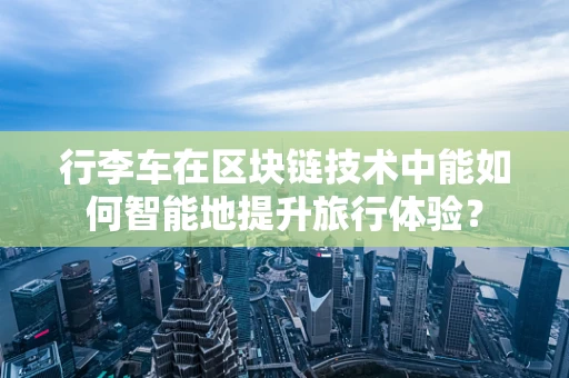 行李车在区块链技术中能如何智能地提升旅行体验？