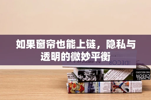 如果窗帘也能上链，隐私与透明的微妙平衡