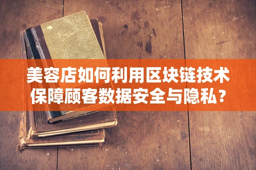 美容店如何利用区块链技术保障顾客数据安全与隐私？