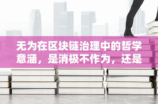 无为在区块链治理中的哲学意涵，是消极不作为，还是智慧而治？