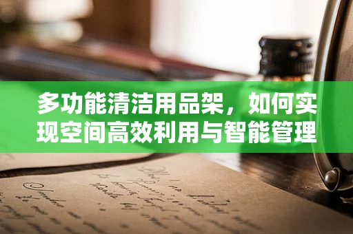 多功能清洁用品架，如何实现空间高效利用与智能管理？