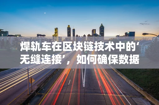 焊轨车在区块链技术中的‘无缝连接’，如何确保数据传输的完整性与安全性？