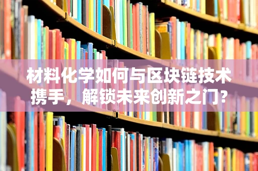 材料化学如何与区块链技术携手，解锁未来创新之门？