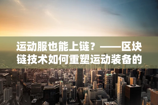 运动服也能上链？——区块链技术如何重塑运动装备的未来？