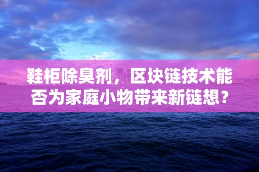 鞋柜除臭剂，区块链技术能否为家庭小物带来新链想？