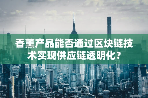 香薰产品能否通过区块链技术实现供应链透明化？