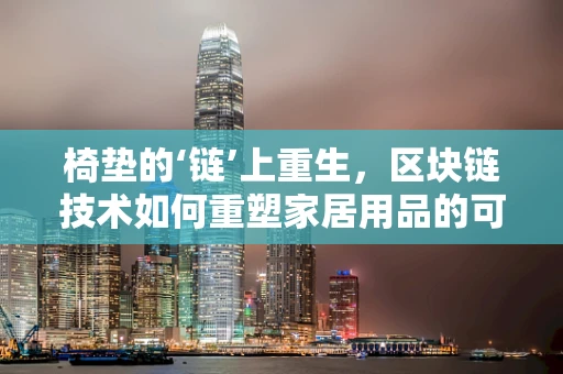 椅垫的‘链’上重生，区块链技术如何重塑家居用品的可持续性？