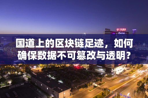 国道上的区块链足迹，如何确保数据不可篡改与透明？