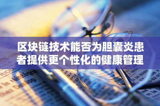 区块链技术能否为胆囊炎患者提供更个性化的健康管理方案？