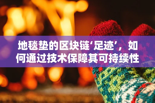 地毯垫的区块链‘足迹’，如何通过技术保障其可持续性与真实性？