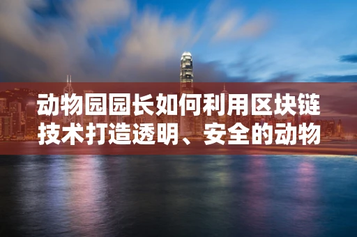 动物园园长如何利用区块链技术打造透明、安全的动物福利平台？