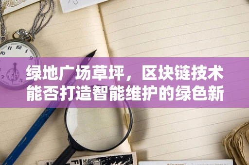 绿地广场草坪，区块链技术能否打造智能维护的绿色新生态？