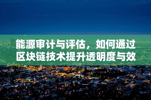 能源审计与评估，如何通过区块链技术提升透明度与效率？