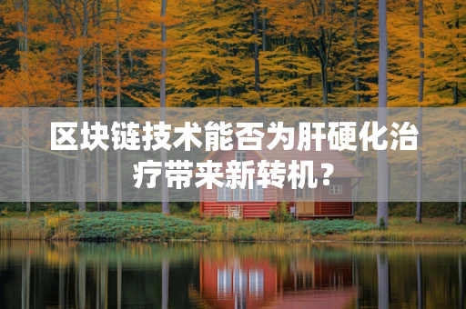 区块链技术能否为肝硬化治疗带来新转机？
