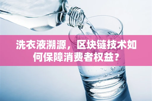 洗衣液溯源，区块链技术如何保障消费者权益？