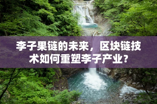 李子果链的未来，区块链技术如何重塑李子产业？