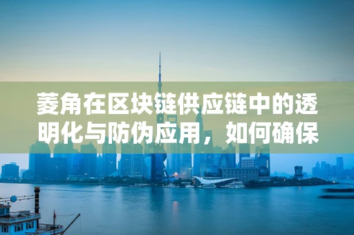菱角在区块链供应链中的透明化与防伪应用，如何确保从田间到餐桌的信任传递？
