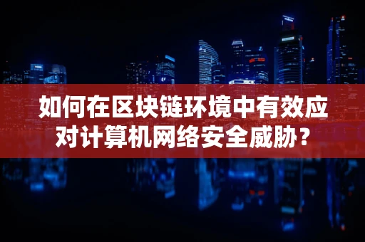 如何在区块链环境中有效应对计算机网络安全威胁？