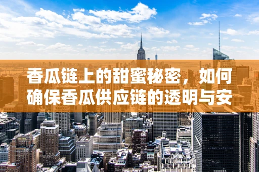 香瓜链上的甜蜜秘密，如何确保香瓜供应链的透明与安全？