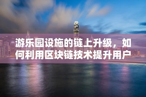 游乐园设施的链上升级，如何利用区块链技术提升用户体验？