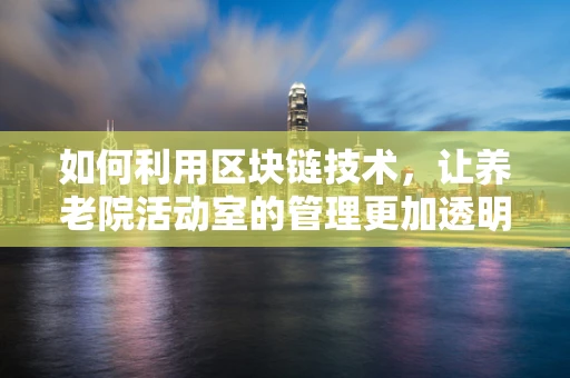 如何利用区块链技术，让养老院活动室的管理更加透明与高效？